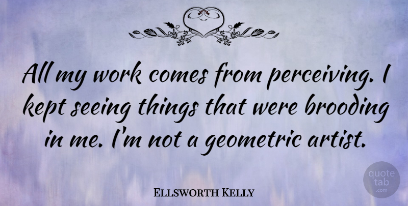 Ellsworth Kelly Quote About Brooding, Geometric, Kept, Work: All My Work Comes From...