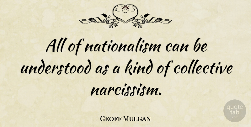 Geoff Mulgan Quote About Kind, Narcissism, Collectives: All Of Nationalism Can Be...