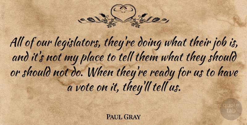 Paul Gray Quote About Job, Ready, Vote: All Of Our Legislators Theyre...