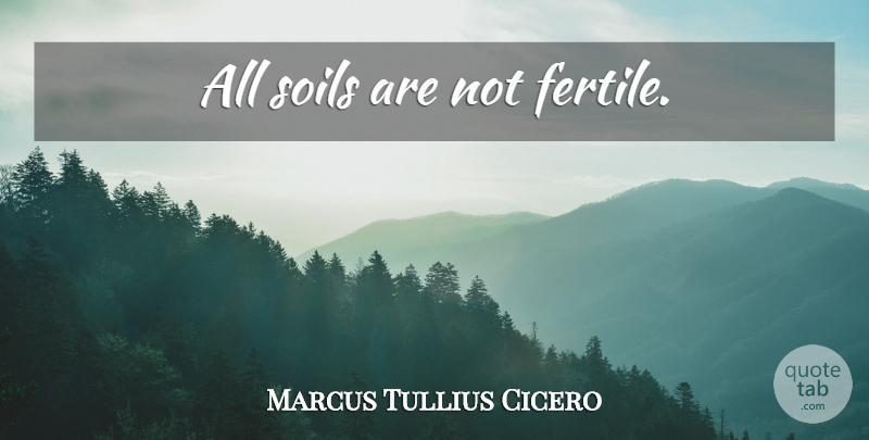 Marcus Tullius Cicero Quote About Soil, Fertile: All Soils Are Not Fertile...