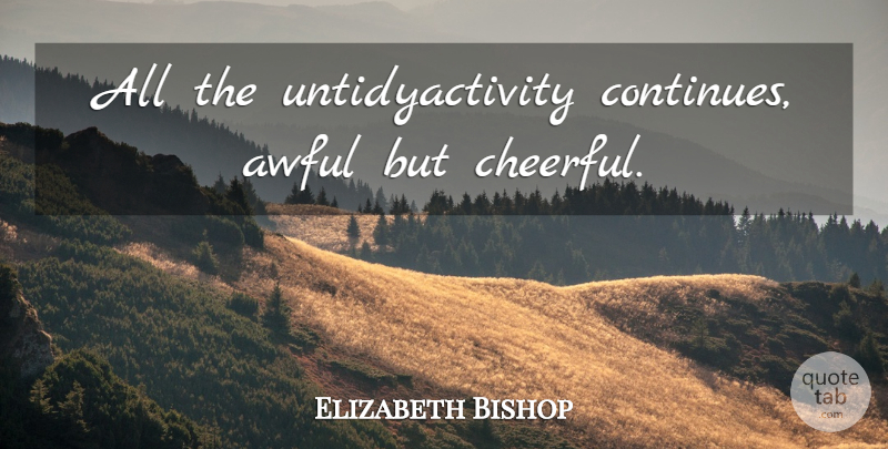 Elizabeth Bishop Quote About Cheerful, Awful: All The Untidyactivity Continues Awful...