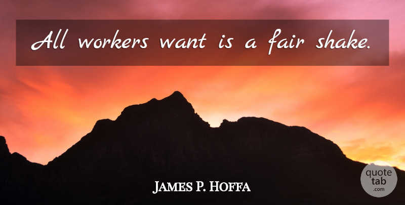 James P. Hoffa Quote About Want, Shakes, Workers: All Workers Want Is A...