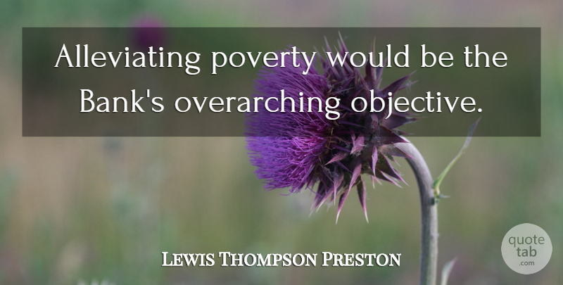 Lewis Thompson Preston Quote About Poverty, Would Be, Objectives: Alleviating Poverty Would Be The...