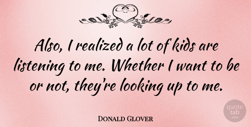 Donald Glover Quote About Kids, Listening, Want: Also I Realized A Lot...