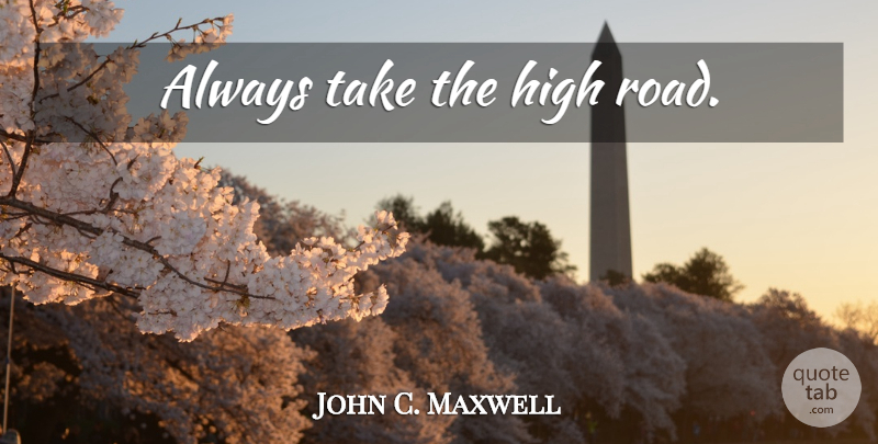 John C. Maxwell Quote About Motivational, Taking The High Road, High Road: Always Take The High Road...