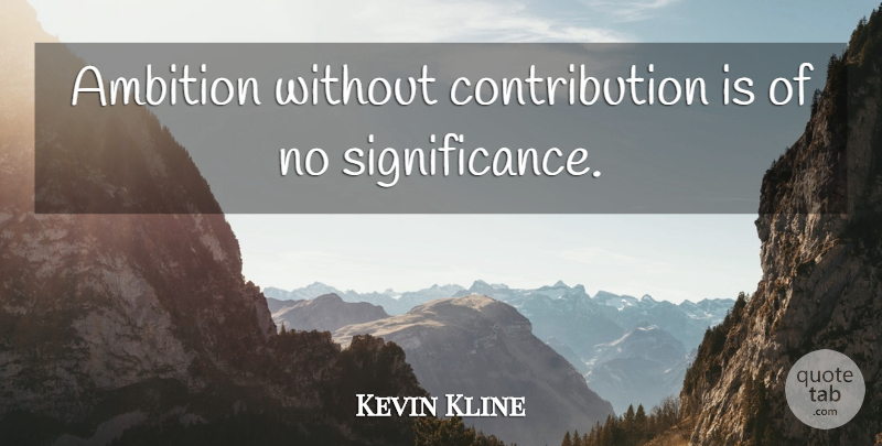 Kevin Kline Quote About Ambition, Significance, Contribution: Ambition Without Contribution Is Of...