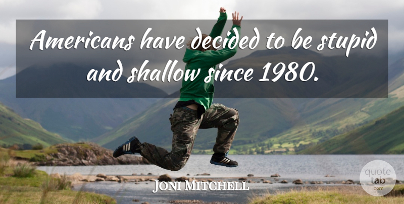 Joni Mitchell Quote About Stupid, Shallow, Decided: Americans Have Decided To Be...