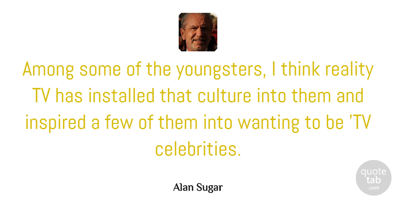 Alan Sugar Quote About Thinking, Reality, Tvs: Among Some Of The Youngsters...