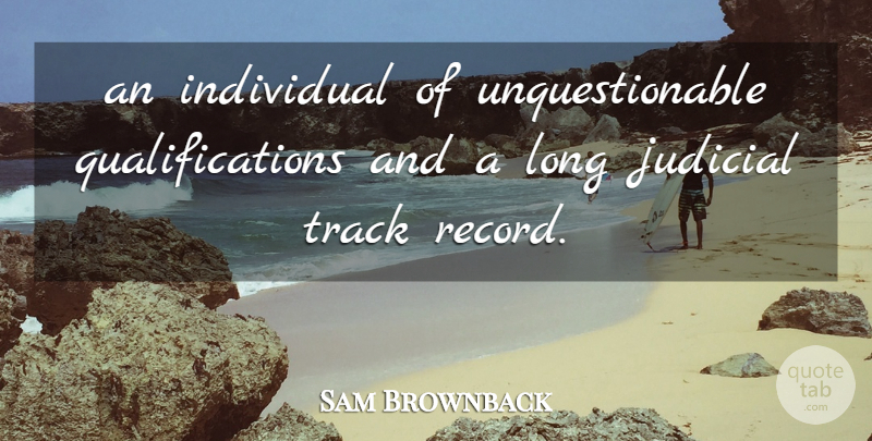Sam Brownback Quote About Individual, Judicial, Track: An Individual Of Unquestionable Qualifications...