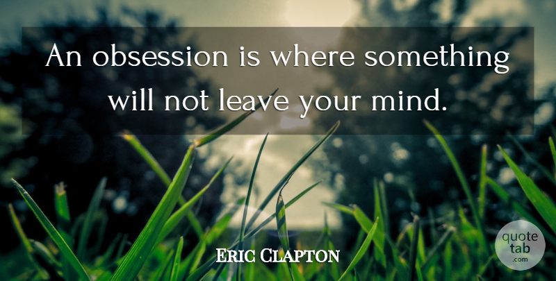 Eric Clapton Quote About Mind, Obsession: An Obsession Is Where Something...