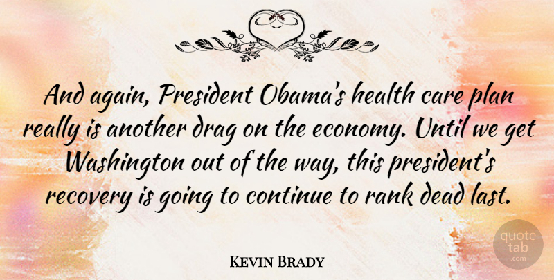 Kevin Brady Quote About Continue, Dead, Drag, Health, President: And Again President Obamas Health...