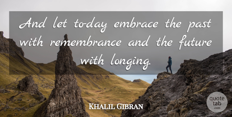 Khalil Gibran Quote About Past, Remembrance, Longing: And Let To Day Embrace...