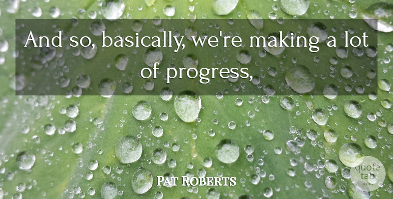 Pat Roberts Quote About Progress: And So Basically Were Making...