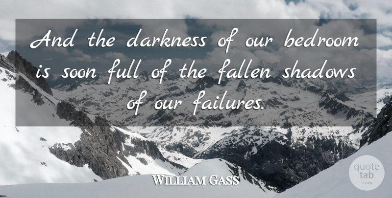 William Gass Quote About Bedroom, Darkness, Fallen, Full, Shadows: And The Darkness Of Our...