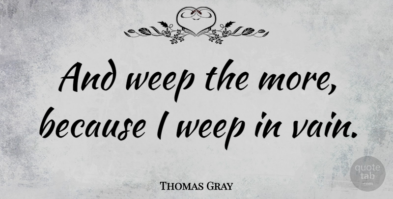 Thomas Gray Quote About Vain: And Weep The More Because...