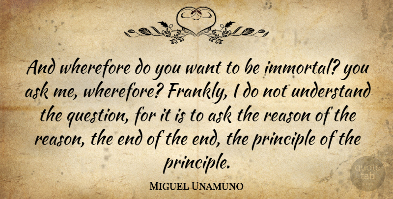 Miguel Unamuno Quote About Ask, Principle, Reason, Understand: And Wherefore Do You Want...
