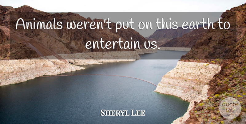 Sheryl Lee Quote About Animal, Earth: Animals Werent Put On This...
