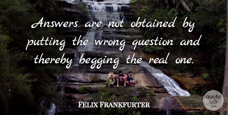 Felix Frankfurter Quote About Real, Answers, Begging: Answers Are Not Obtained By...