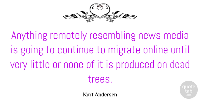 Kurt Andersen Quote About Continue, News, None, Online, Produced: Anything Remotely Resembling News Media...