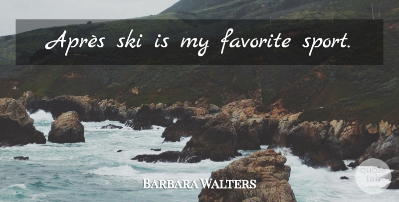 Barbara Walters Quote About Sports, My Favorite, Skis: Apres Ski Is My Favorite...