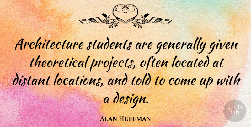 Alan Huffman Quote About Architecture, Design, Generally, Given: Architecture Students Are Generally Given...