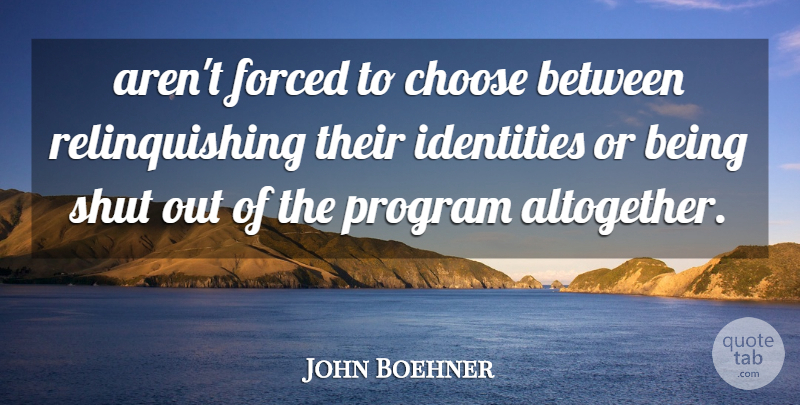 John Boehner Quote About Choose, Forced, Identities, Program, Shut: Arent Forced To Choose Between...