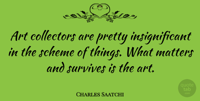 Charles Saatchi Quote About Art, What Matters, Insignificant Things: Art Collectors Are Pretty Insignificant...