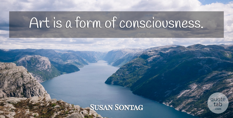 Susan Sontag Quote About Art, Consciousness, Form: Art Is A Form Of...