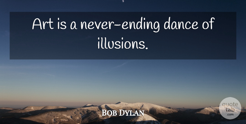 Bob Dylan Quote About Art, Illusion, Art Is: Art Is A Never Ending...