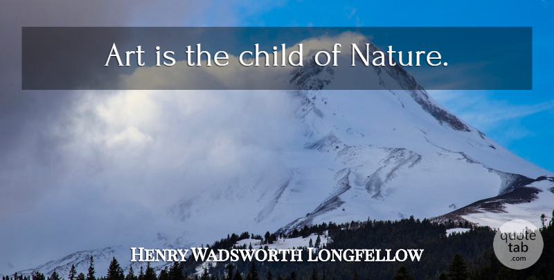 Henry Wadsworth Longfellow Quote About Art, Children, Art Is: Art Is The Child Of...