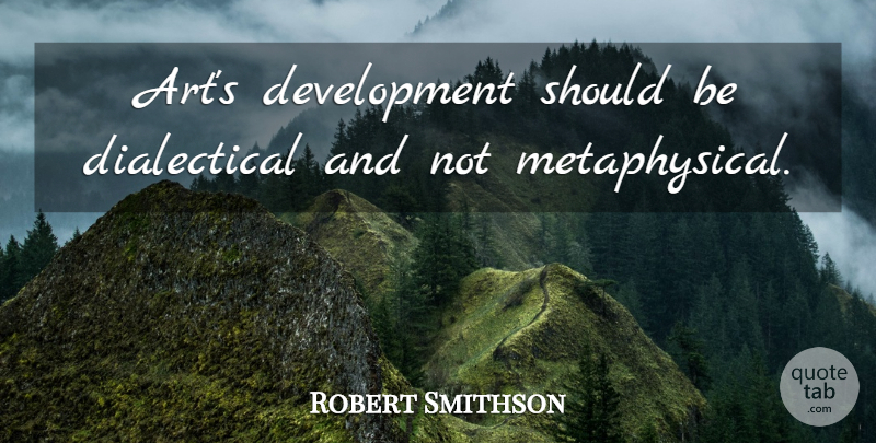 Robert Smithson Quote About Art, Development, Metaphysical: Arts Development Should Be Dialectical...