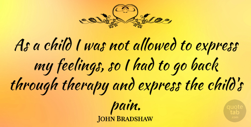 John Bradshaw Quote About Allowed, Express, Therapy: As A Child I Was...