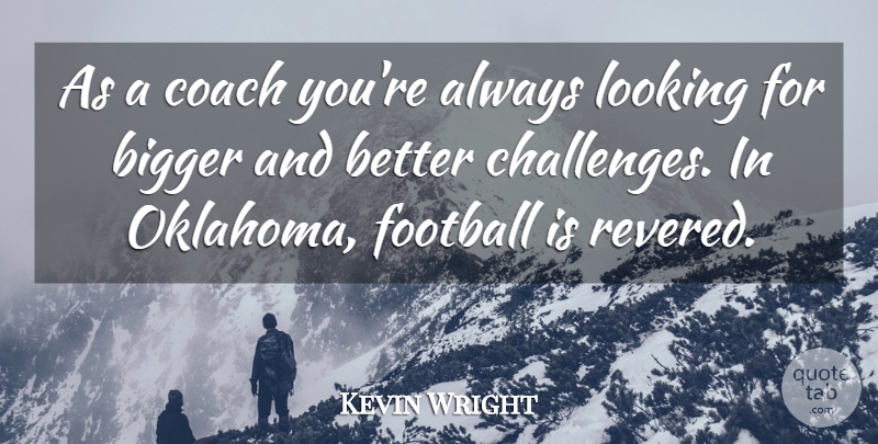 Kevin Wright Quote About Bigger, Coach, Football, Looking: As A Coach Youre Always...
