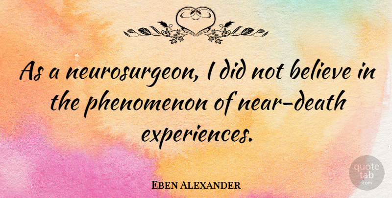 Eben Alexander Quote About Believe, Neurosurgeons, Near Death: As A Neurosurgeon I Did...