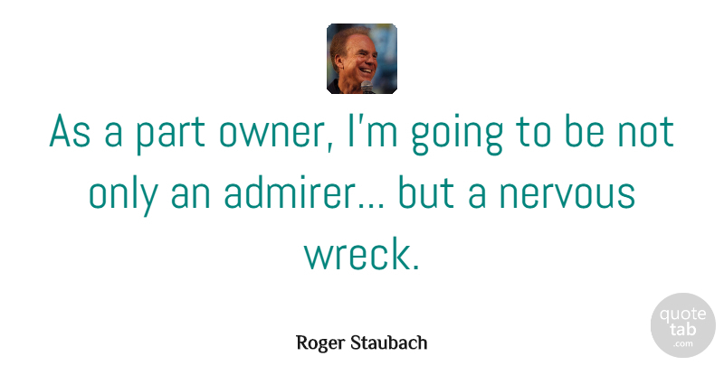 Roger Staubach Quote About Wrecks, Nervous, Admirer: As A Part Owner Im...