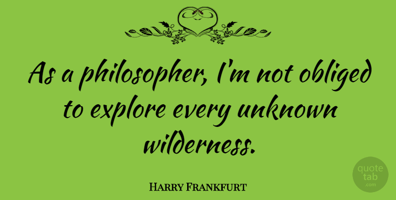 Harry Frankfurt Quote About Philosopher, Wilderness, Obliged: As A Philosopher Im Not...