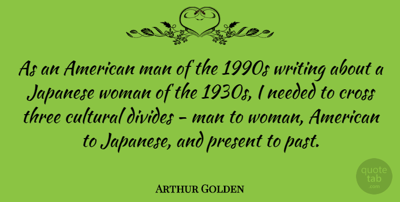 Arthur Golden Quote About Writing, Past, Men: As An American Man Of...