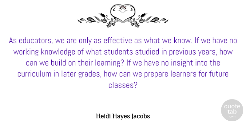 Heidi Hayes Jacobs Quote About Build, Curriculum, Effective, Future, Insight: As Educators We Are Only...
