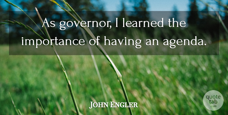 John Engler Quote About Agendas, Importance, Governors: As Governor I Learned The...