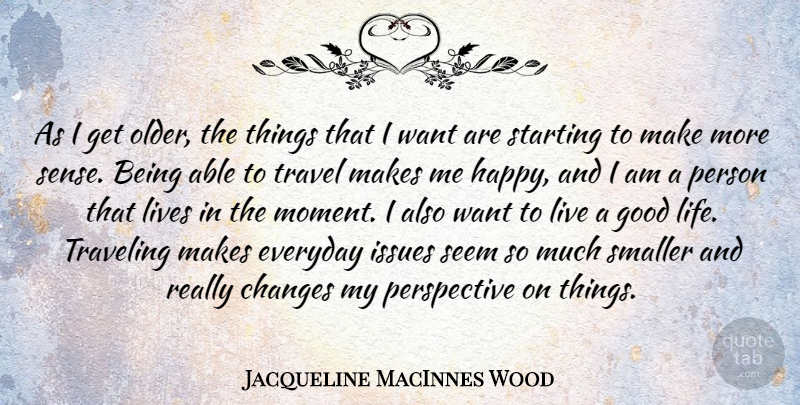 Jacqueline MacInnes Wood Quote About Changes, Everyday, Good, Issues, Life: As I Get Older The...
