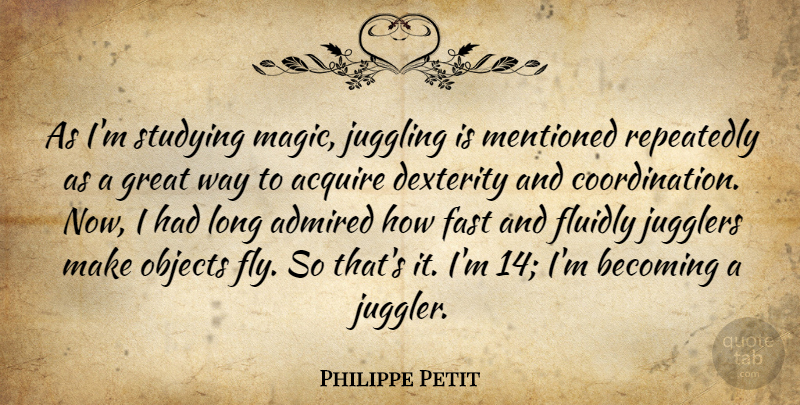 Philippe Petit Quote About Acquire, Admired, Becoming, Fast, Great: As Im Studying Magic Juggling...
