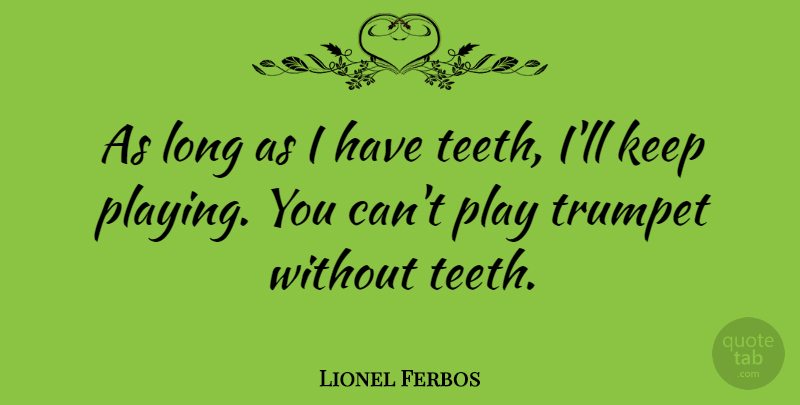 Lionel Ferbos Quote About Play, Long, Teeth: As Long As I Have...