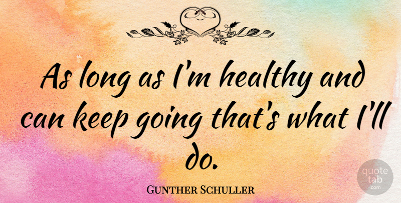 Gunther Schuller Quote About Long, Healthy, Never Quit: As Long As Im Healthy...