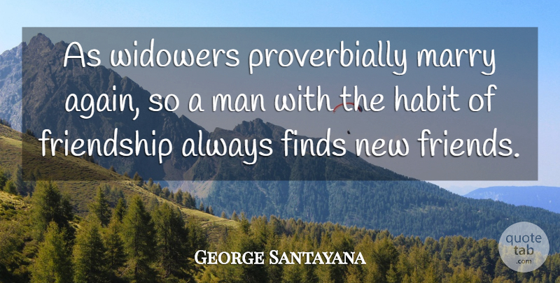 George Santayana Quote About Men, Lost Friendship, New Friends: As Widowers Proverbially Marry Again...