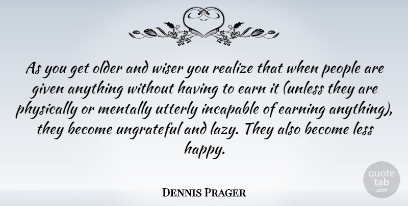 Dennis Prager Quote About Earning It, People, Ungrateful: As You Get Older And...
