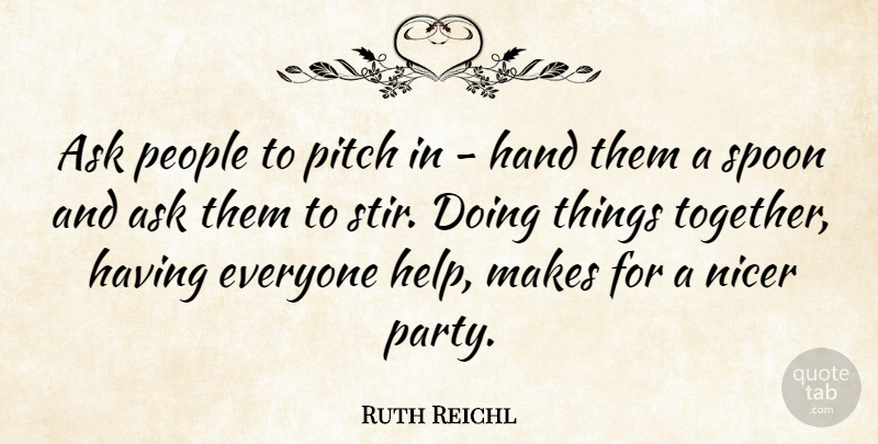 Ruth Reichl Quote About Ask, Hand, Nicer, People, Pitch: Ask People To Pitch In...