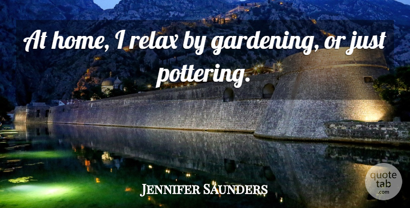 Jennifer Saunders Quote About Home, Relax, Gardening: At Home I Relax By...