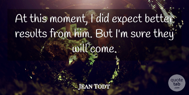 Jean Todt Quote About Expect, Results, Sure: At This Moment I Did...