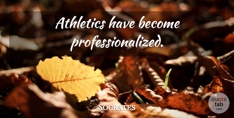 Socrates Quote About Athletics: Athletics Have Become Professionalized...