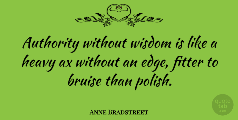 Anne Bradstreet Quote About Authority, Bruise, Fitter, Heavy, Wisdom: Authority Without Wisdom Is Like...